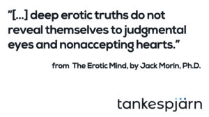 ”… deep erotic truths do not reveal themselves to judgmental eyes and nonaccepting hearts.” Jack Morin, Ph.D, The Erotic Mind